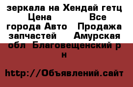 зеркала на Хендай гетц › Цена ­ 2 000 - Все города Авто » Продажа запчастей   . Амурская обл.,Благовещенский р-н